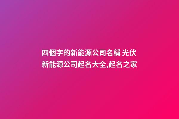 四個字的新能源公司名稱 光伏新能源公司起名大全,起名之家-第1張-公司起名-玄機派